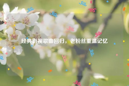 经典影视歌曲回归，老粉丝重温记忆