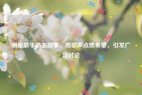 明星歌手励志故事，用歌声点燃希望，引发广泛讨论